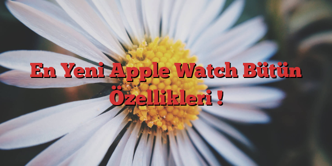 En Yeni Apple Watch Bütün Özellikleri !